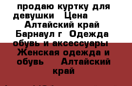 продаю куртку для девушки › Цена ­ 400 - Алтайский край, Барнаул г. Одежда, обувь и аксессуары » Женская одежда и обувь   . Алтайский край